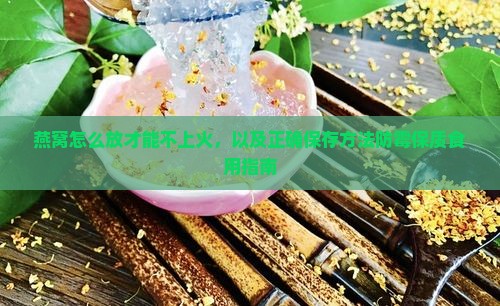 燕窝怎么放才能不上火，以及正确保存方法防霉保质食用指南