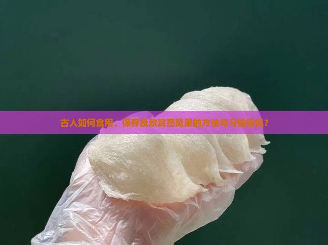 古人如何食用、保存及欣赏燕窝果的方法与习俗探究？