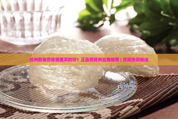 苏州散装燕窝哪里买的好？正品燕窝供应商推荐 | 燕窝热词新说