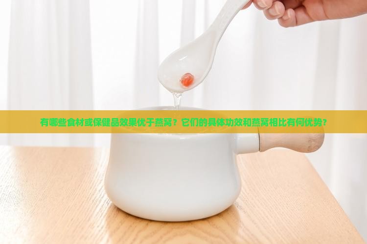 有哪些食材或保健品效果优于燕窝？它们的具体功效和燕窝相比有何优势？