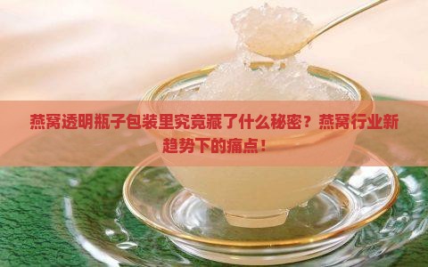 燕窝透明瓶子包装里究竟藏了什么秘密？燕窝行业新趋势下的痛点！