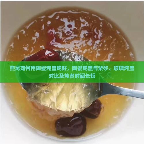 燕窝如何用陶瓷炖盅炖好，陶瓷炖盅与紫砂、玻璃炖盅对比及炖煮时间长短
