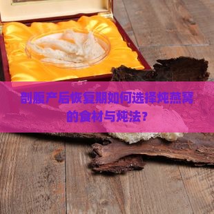 剖腹产后恢复期如何选择炖燕窝的食材与炖法？