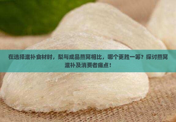 在选择滋补食材时，梨与成品燕窝相比，哪个更胜一筹？探讨燕窝滋补及消费者痛点！