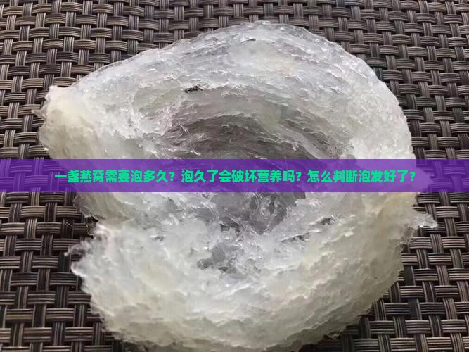 一盏燕窝需要泡多久？泡久了会破坏营养吗？怎么判断泡发好了？