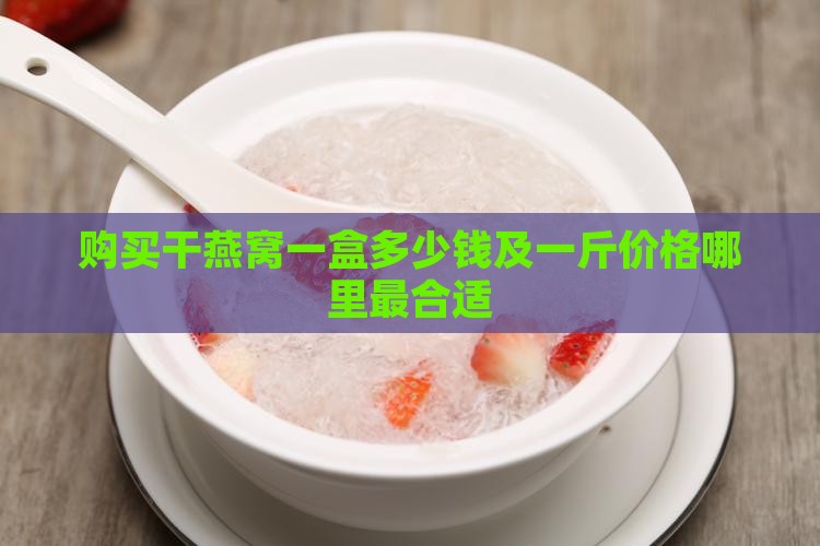 购买干燕窝一盒多少钱及一斤价格哪里最合适