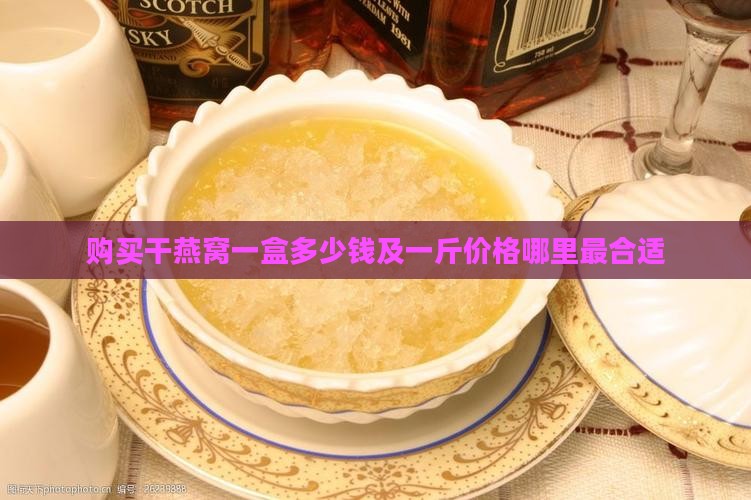 购买干燕窝一盒多少钱及一斤价格哪里最合适