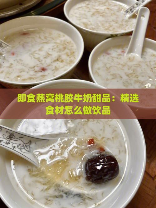 即食燕窝桃胶牛奶甜品：精选食材怎么做饮品