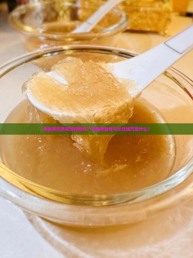 黑金锅巴燕窝如何制作？其独特食材与烹饪技巧是什么？