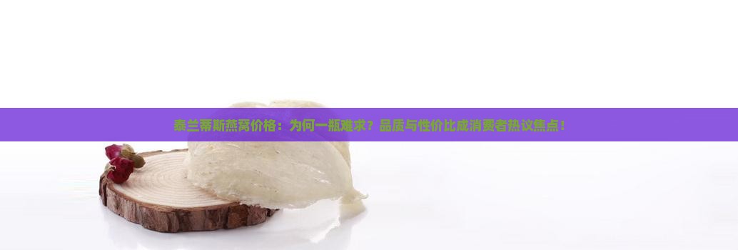 泰兰蒂斯燕窝价格：为何一瓶难求？品质与性价比成消费者热议焦点！