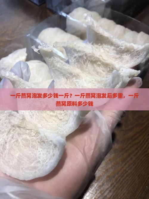 一斤燕窝泡发多少钱一斤？一斤燕窝泡发后多重，一斤燕窝原料多少钱