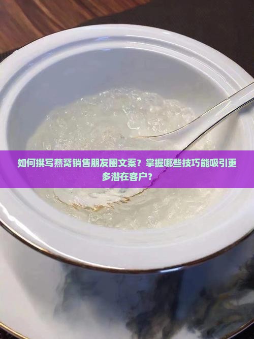如何撰写燕窝销售朋友圈文案？掌握哪些技巧能吸引更多潜在客户？