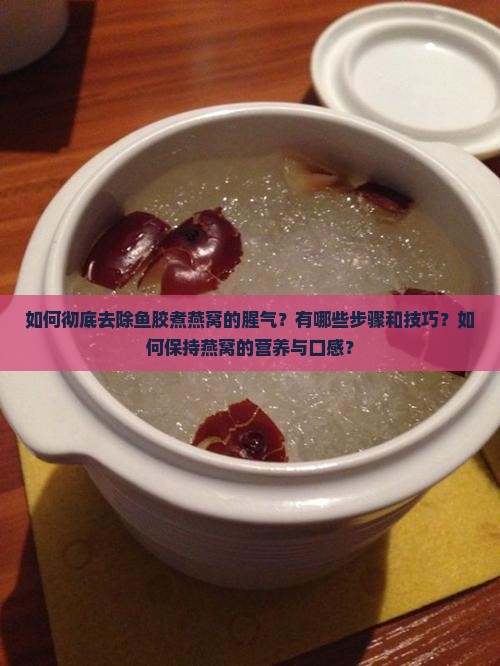 如何彻底去除鱼胶煮燕窝的腥气？有哪些步骤和技巧？如何保持燕窝的营养与口感？