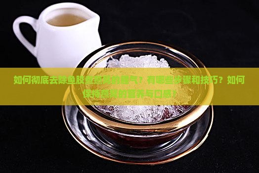 如何彻底去除鱼胶煮燕窝的腥气？有哪些步骤和技巧？如何保持燕窝的营养与口感？