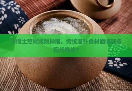 为何土燕窝频频掉落，传统滋补食材面临哪些现代挑战？