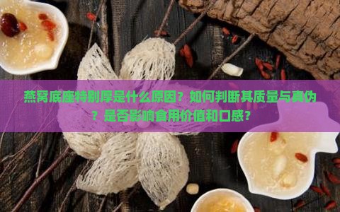 燕窝底座特别厚是什么原因？如何判断其质量与真伪？是否影响食用价值和口感？