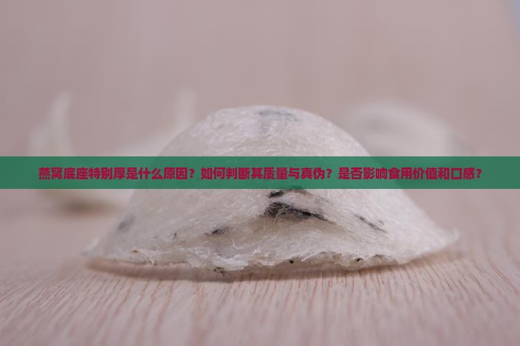 燕窝底座特别厚是什么原因？如何判断其质量与真伪？是否影响食用价值和口感？