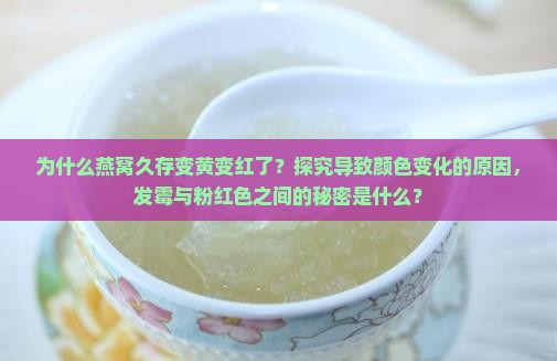 为什么燕窝久存变黄变红了？探究导致颜色变化的原因，发霉与粉红色之间的秘密是什么？