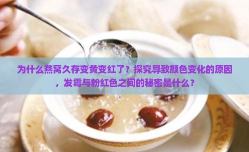 为什么燕窝久存变黄变红了？探究导致颜色变化的原因，发霉与粉红色之间的秘密是什么？