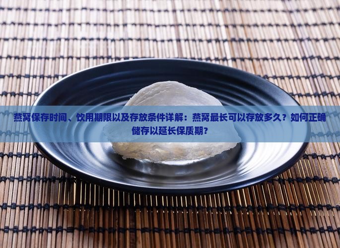燕窝保存时间、饮用期限以及存放条件详解：燕窝最长可以存放多久？如何正确储存以延长保质期？