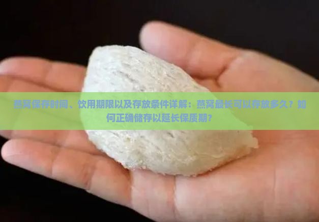 燕窝保存时间、饮用期限以及存放条件详解：燕窝最长可以存放多久？如何正确储存以延长保质期？