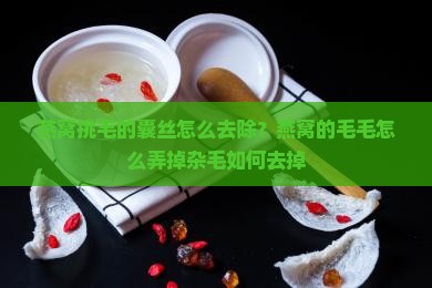 燕窝挑毛的囊丝怎么去除？燕窝的毛毛怎么弄掉杂毛如何去掉