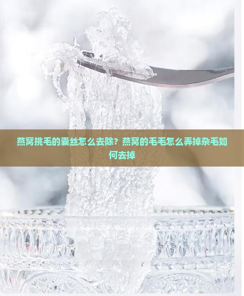 燕窝挑毛的囊丝怎么去除？燕窝的毛毛怎么弄掉杂毛如何去掉