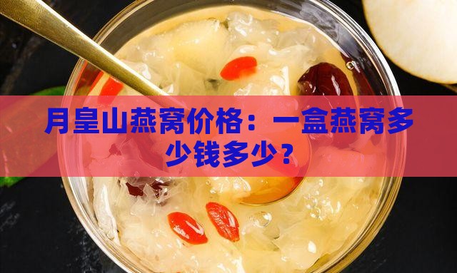 月皇山燕窝价格：一盒燕窝多少钱多少？