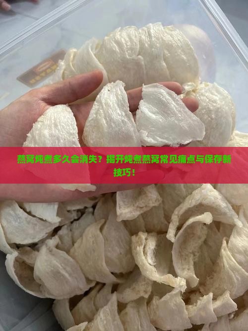 燕窝炖煮多久会消失？揭开炖煮燕窝常见痛点与保存新技巧！