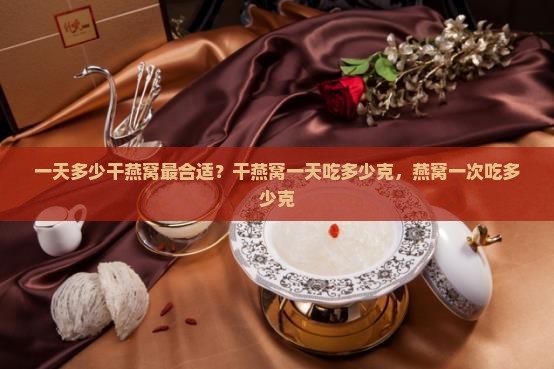 一天多少干燕窝最合适？干燕窝一天吃多少克，燕窝一次吃多少克