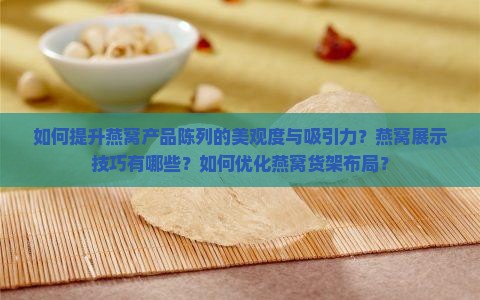 如何提升燕窝产品陈列的美观度与吸引力？燕窝展示技巧有哪些？如何优化燕窝货架布局？