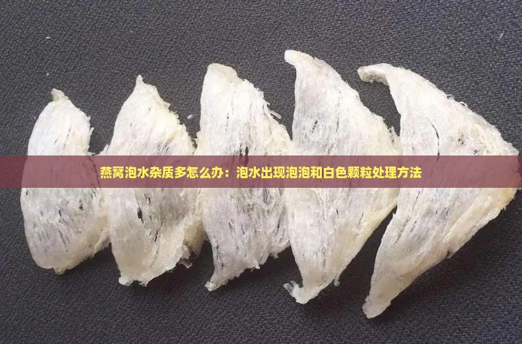 燕窝泡水杂质多怎么办：泡水出现泡泡和白色颗粒处理方法