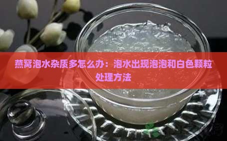 燕窝泡水杂质多怎么办：泡水出现泡泡和白色颗粒处理方法