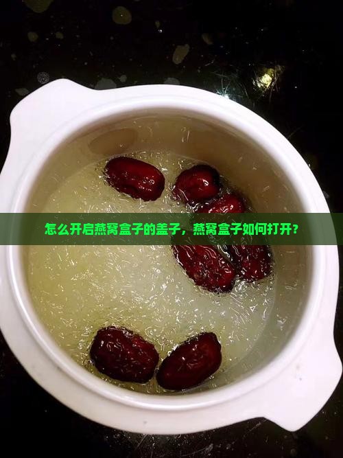 怎么开启燕窝盒子的盖子，燕窝盒子如何打开？