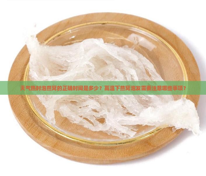 天气热时泡燕窝的正确时间是多少？高温下燕窝泡发需要注意哪些事项？