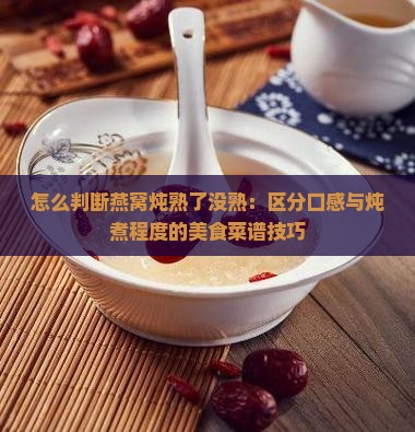 怎么判断燕窝炖熟了没熟：区分口感与炖煮程度的美食菜谱技巧