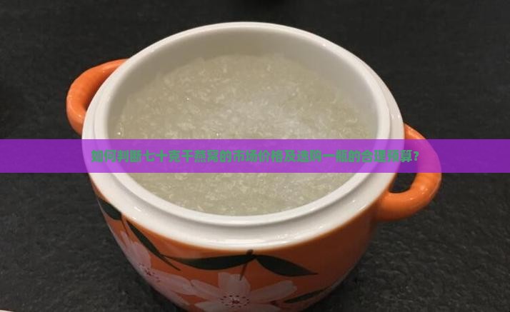 如何判断七十克干燕窝的市场价格及选购一瓶的合理预算？