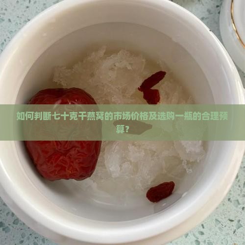 如何判断七十克干燕窝的市场价格及选购一瓶的合理预算？