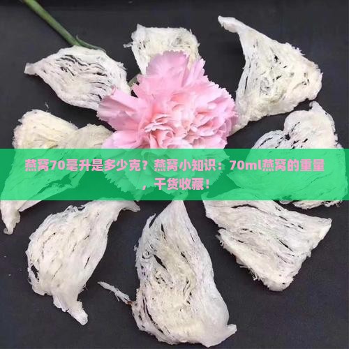 燕窝70毫升是多少克？燕窝小知识：70ml燕窝的重量，干货收藏！