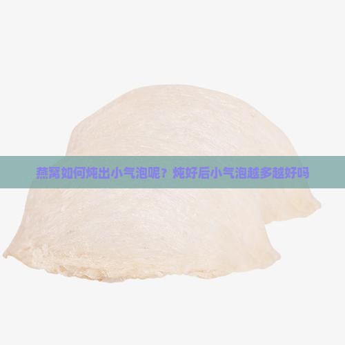 燕窝如何炖出小气泡呢？炖好后小气泡越多越好吗