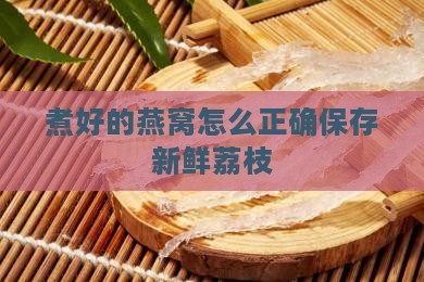煮好的燕窝怎么正确保存新鲜荔枝