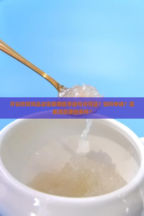 开设燕窝炖品店需要哪些手续与许可证？如何申请？需要满足哪些条件？