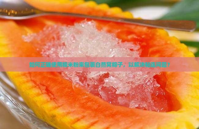 如何正确使用糯米粉来包裹白燕窝粽子，以解决粘连问题？