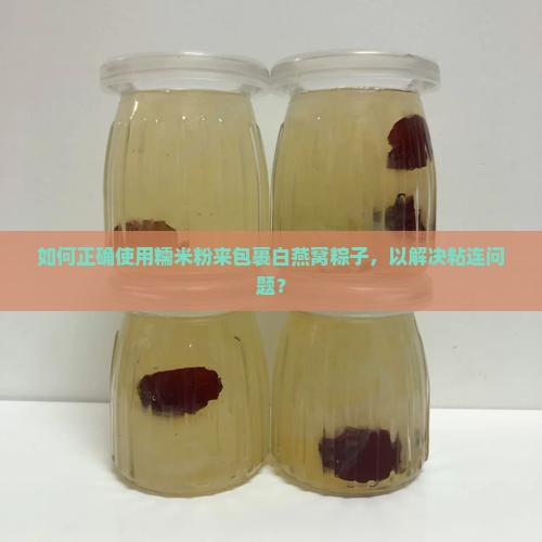 如何正确使用糯米粉来包裹白燕窝粽子，以解决粘连问题？