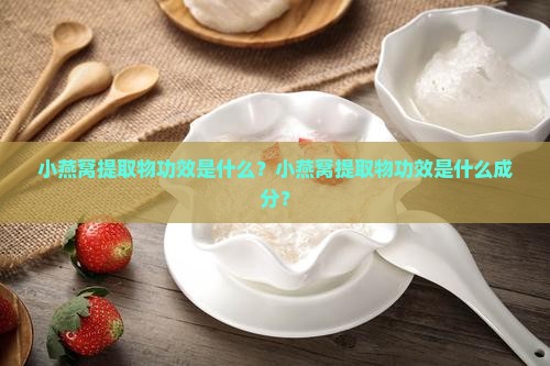 小燕窝提取物功效是什么？小燕窝提取物功效是什么成分？