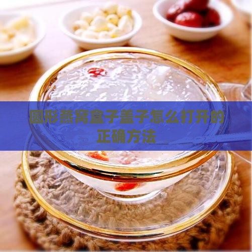 圆形燕窝盒子盖子怎么打开的正确方法
