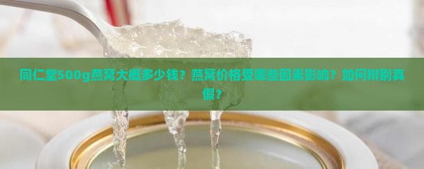同仁堂500g燕窝大概多少钱？燕窝价格受哪些因素影响？如何辨别真假？