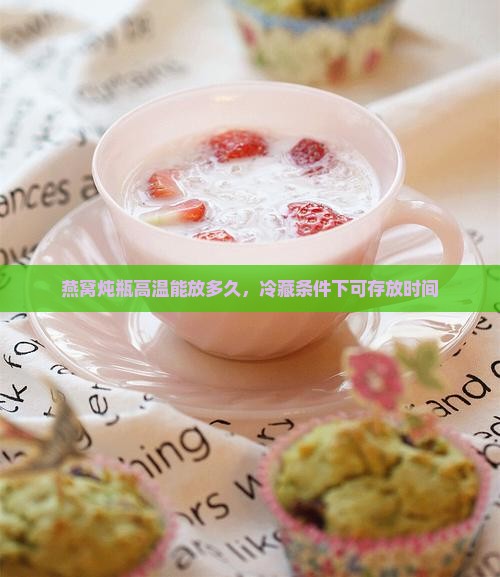 燕窝炖瓶高温能放多久，冷藏条件下可存放时间