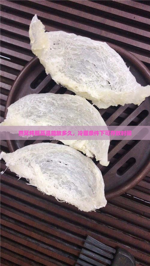 燕窝炖瓶高温能放多久，冷藏条件下可存放时间