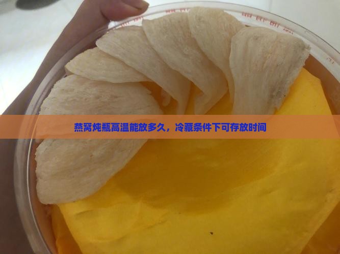 燕窝炖瓶高温能放多久，冷藏条件下可存放时间